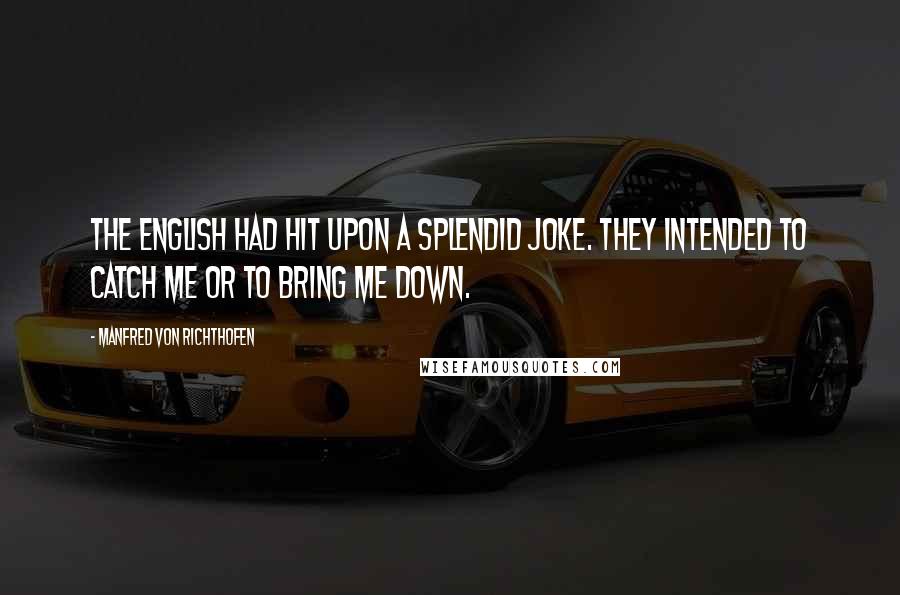 Manfred Von Richthofen Quotes: The English had hit upon a splendid joke. They intended to catch me or to bring me down.