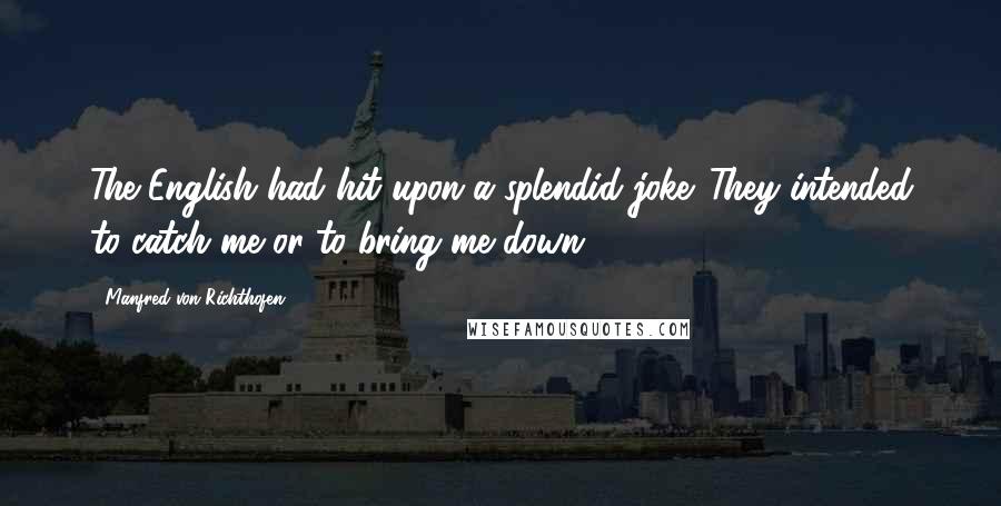 Manfred Von Richthofen Quotes: The English had hit upon a splendid joke. They intended to catch me or to bring me down.