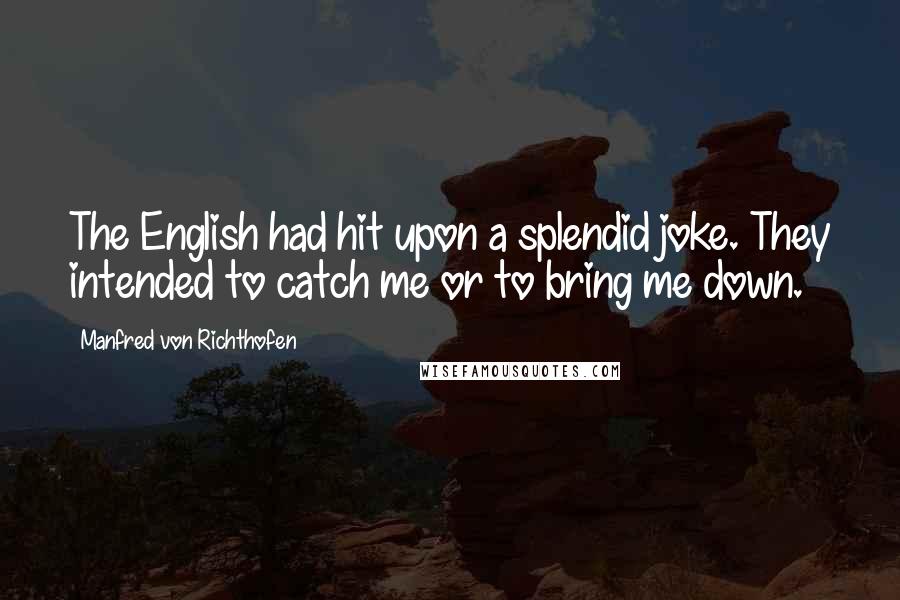 Manfred Von Richthofen Quotes: The English had hit upon a splendid joke. They intended to catch me or to bring me down.