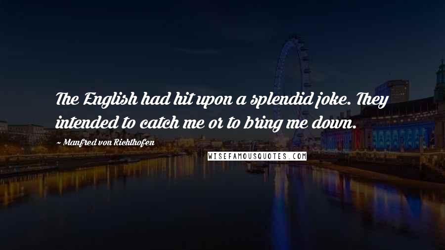 Manfred Von Richthofen Quotes: The English had hit upon a splendid joke. They intended to catch me or to bring me down.