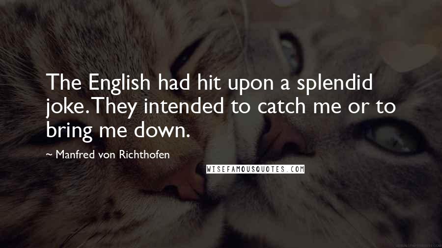 Manfred Von Richthofen Quotes: The English had hit upon a splendid joke. They intended to catch me or to bring me down.