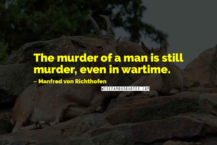 Manfred Von Richthofen Quotes: The murder of a man is still murder, even in wartime.