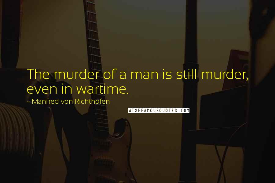 Manfred Von Richthofen Quotes: The murder of a man is still murder, even in wartime.