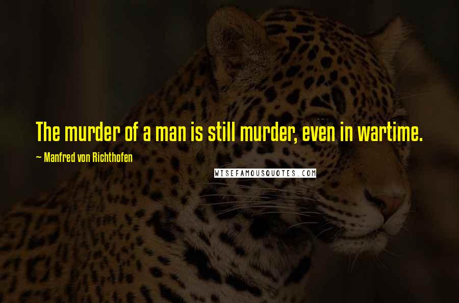 Manfred Von Richthofen Quotes: The murder of a man is still murder, even in wartime.