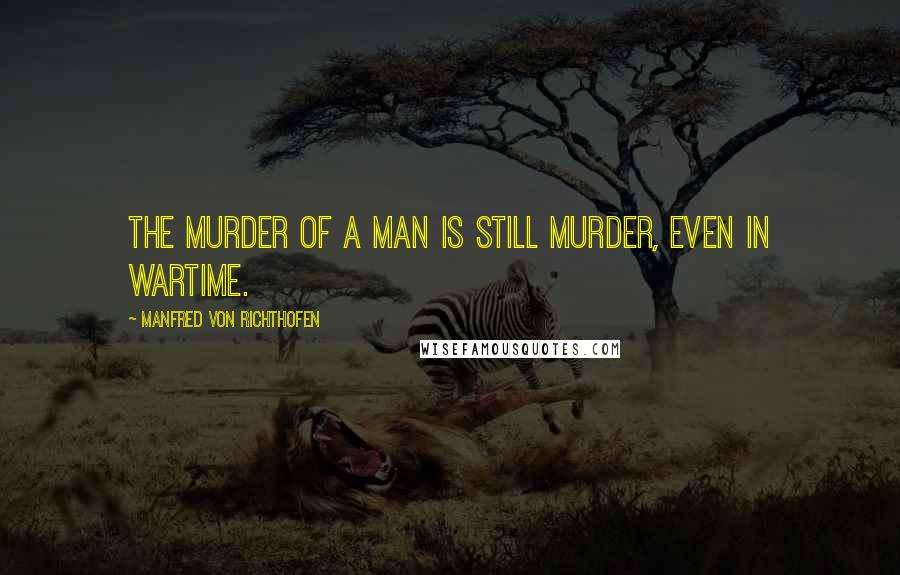 Manfred Von Richthofen Quotes: The murder of a man is still murder, even in wartime.