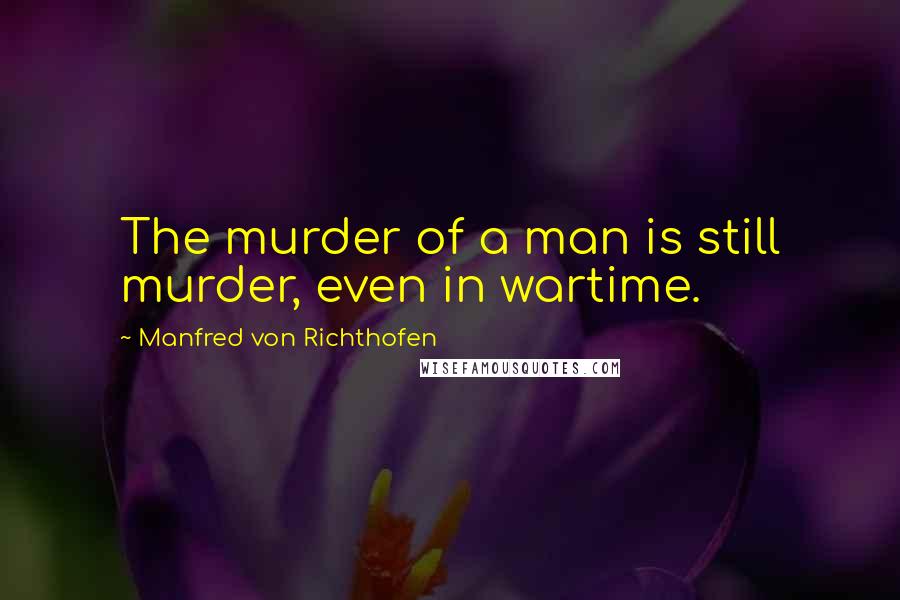 Manfred Von Richthofen Quotes: The murder of a man is still murder, even in wartime.