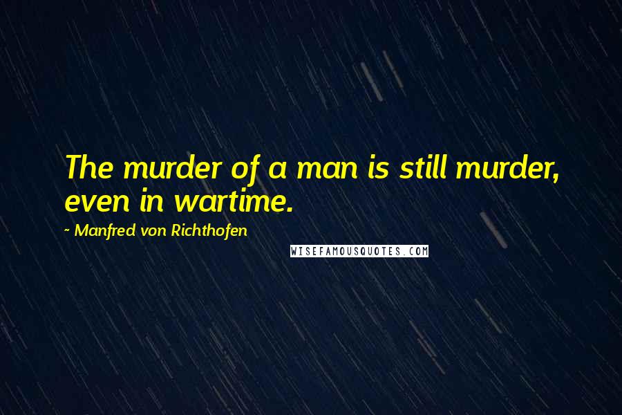 Manfred Von Richthofen Quotes: The murder of a man is still murder, even in wartime.