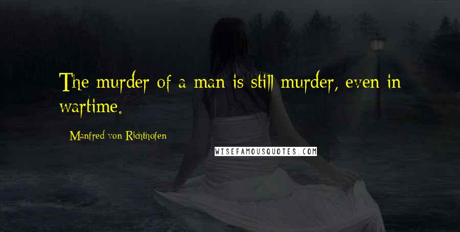 Manfred Von Richthofen Quotes: The murder of a man is still murder, even in wartime.
