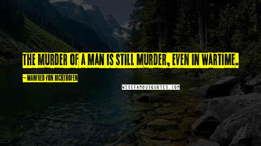 Manfred Von Richthofen Quotes: The murder of a man is still murder, even in wartime.