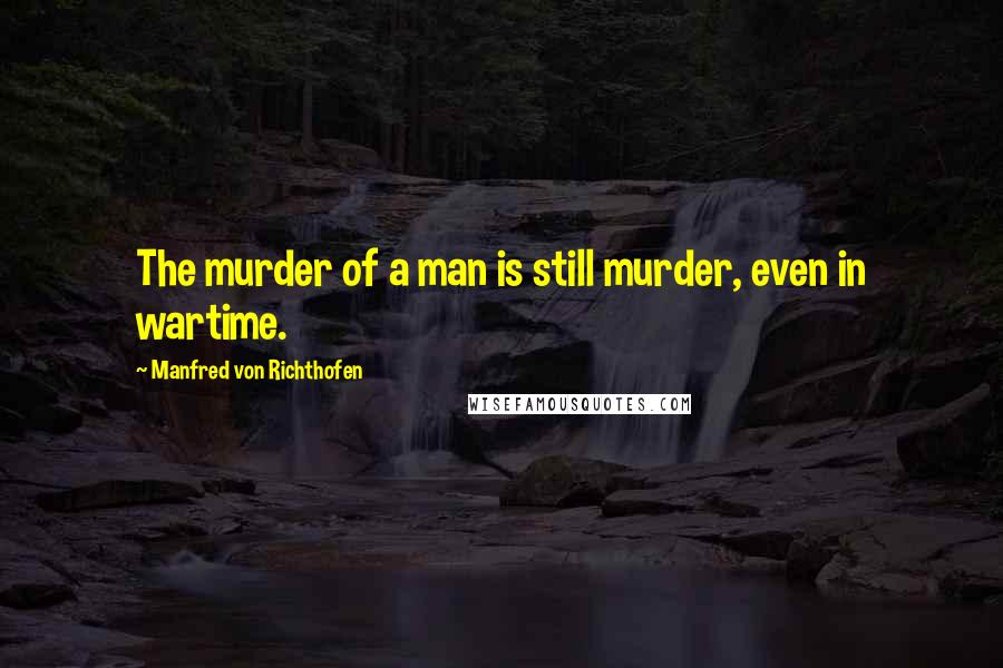 Manfred Von Richthofen Quotes: The murder of a man is still murder, even in wartime.