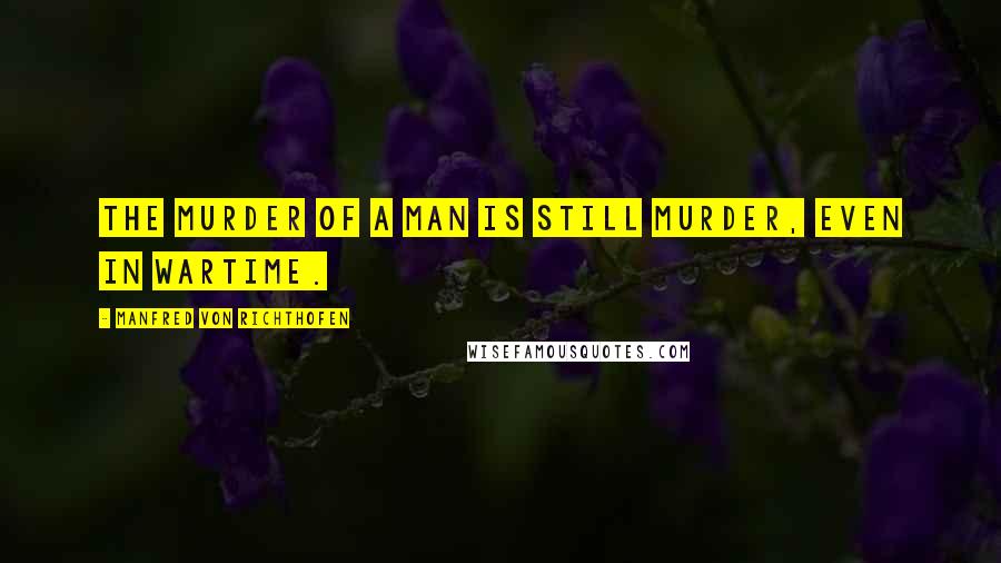 Manfred Von Richthofen Quotes: The murder of a man is still murder, even in wartime.