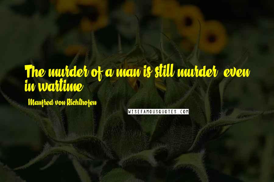 Manfred Von Richthofen Quotes: The murder of a man is still murder, even in wartime.