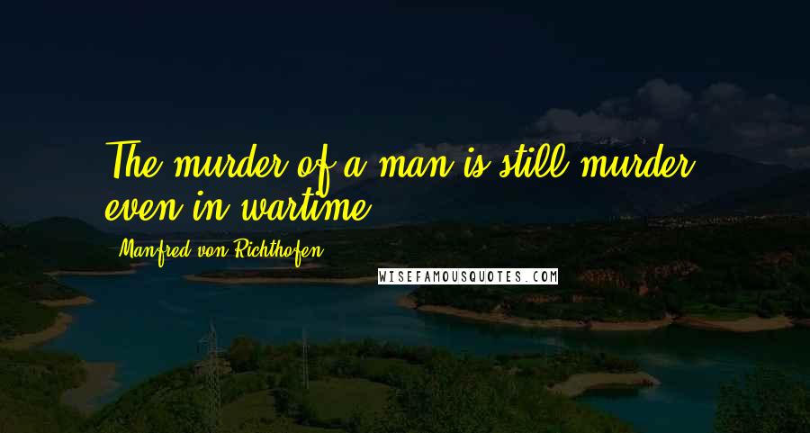 Manfred Von Richthofen Quotes: The murder of a man is still murder, even in wartime.