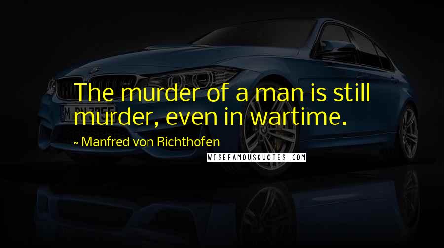 Manfred Von Richthofen Quotes: The murder of a man is still murder, even in wartime.