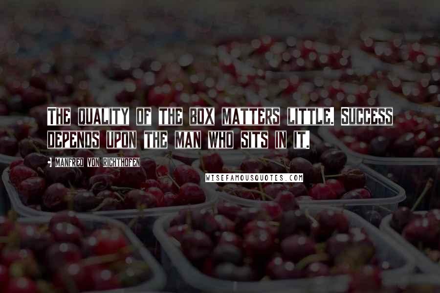 Manfred Von Richthofen Quotes: The quality of the box matters little. Success depends upon the man who sits in it.
