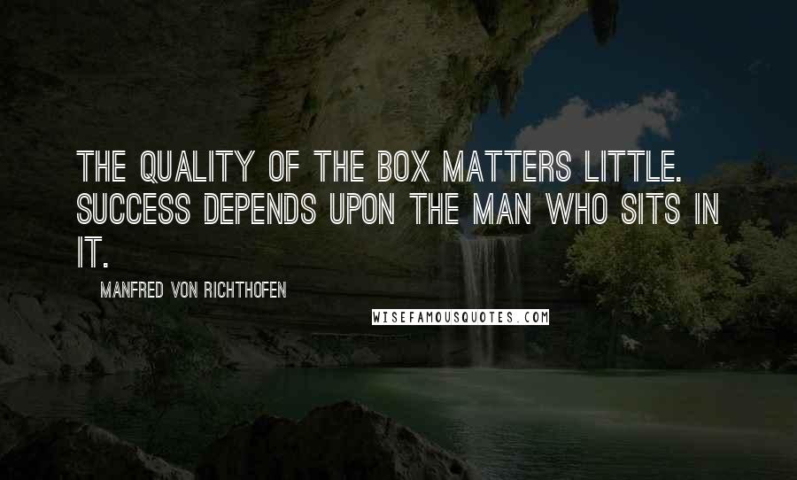 Manfred Von Richthofen Quotes: The quality of the box matters little. Success depends upon the man who sits in it.