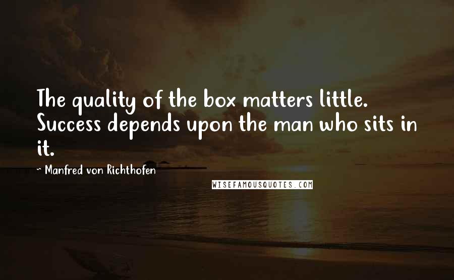 Manfred Von Richthofen Quotes: The quality of the box matters little. Success depends upon the man who sits in it.