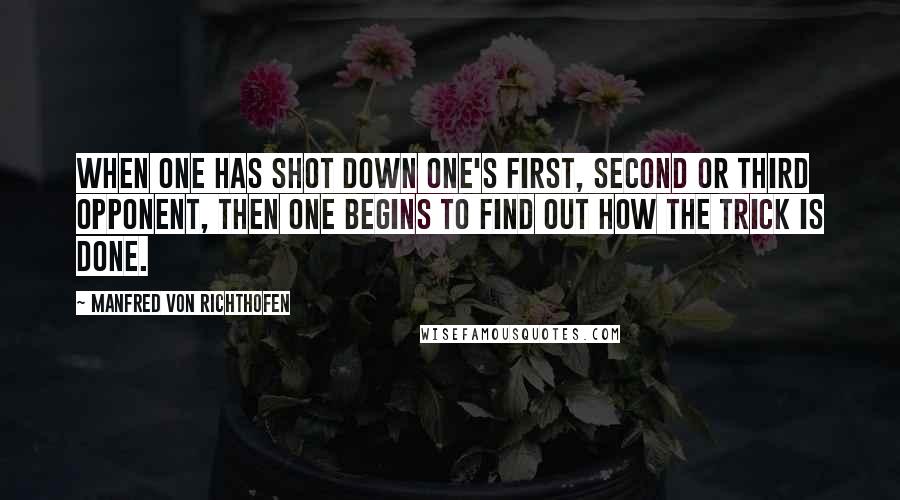 Manfred Von Richthofen Quotes: When one has shot down one's first, second or third opponent, then one begins to find out how the trick is done.