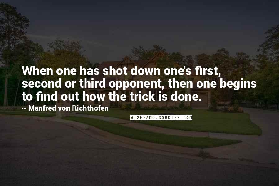 Manfred Von Richthofen Quotes: When one has shot down one's first, second or third opponent, then one begins to find out how the trick is done.