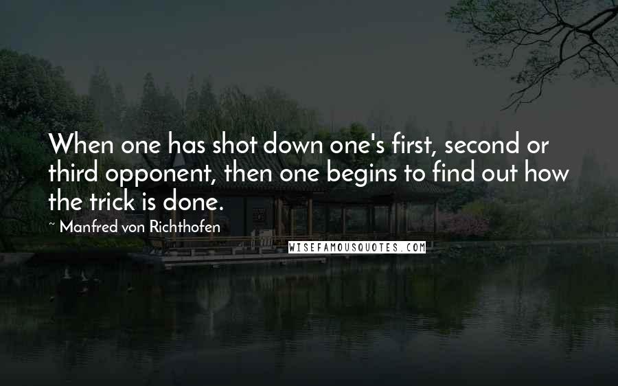 Manfred Von Richthofen Quotes: When one has shot down one's first, second or third opponent, then one begins to find out how the trick is done.