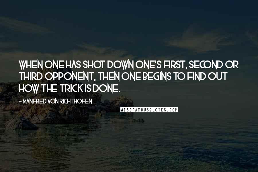 Manfred Von Richthofen Quotes: When one has shot down one's first, second or third opponent, then one begins to find out how the trick is done.