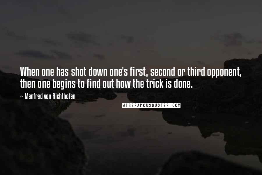 Manfred Von Richthofen Quotes: When one has shot down one's first, second or third opponent, then one begins to find out how the trick is done.