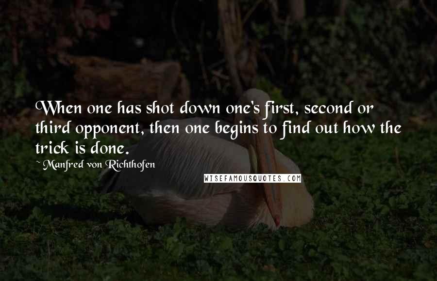 Manfred Von Richthofen Quotes: When one has shot down one's first, second or third opponent, then one begins to find out how the trick is done.