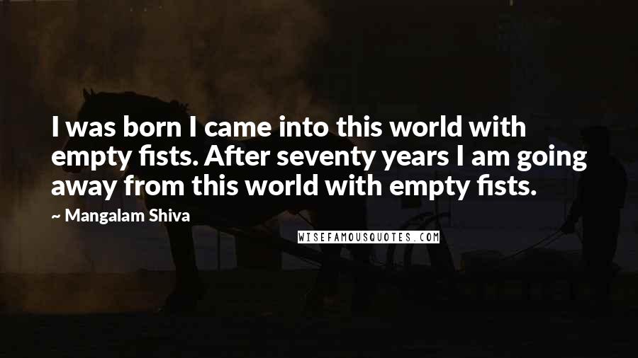 Mangalam Shiva Quotes: I was born I came into this world with empty fists. After seventy years I am going away from this world with empty fists.