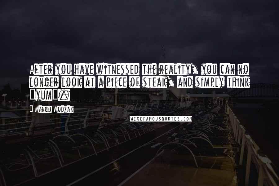 Mango Wodzak Quotes: After you have witnessed the reality, you can no longer look at a piece of steak, and simply think "yum".