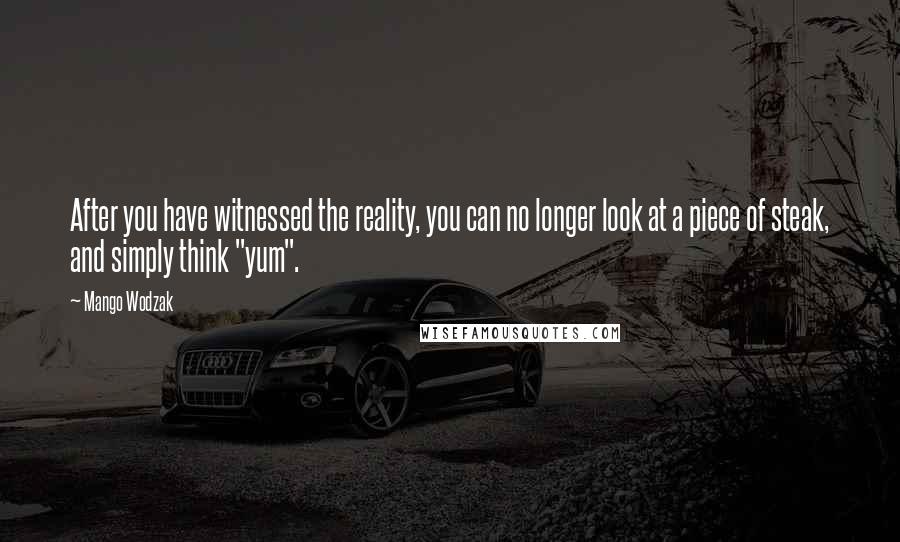 Mango Wodzak Quotes: After you have witnessed the reality, you can no longer look at a piece of steak, and simply think "yum".