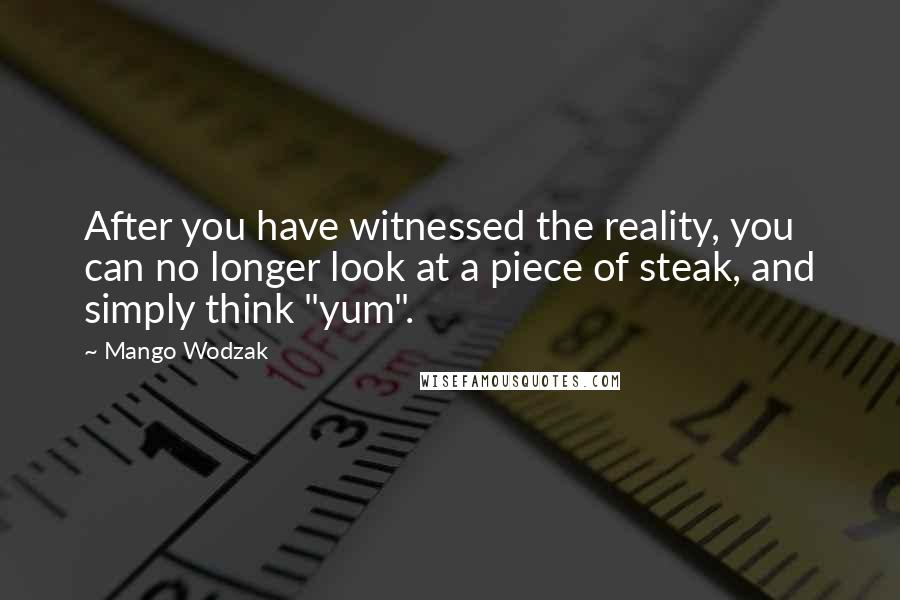 Mango Wodzak Quotes: After you have witnessed the reality, you can no longer look at a piece of steak, and simply think "yum".