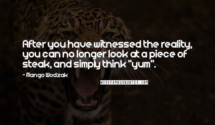 Mango Wodzak Quotes: After you have witnessed the reality, you can no longer look at a piece of steak, and simply think "yum".
