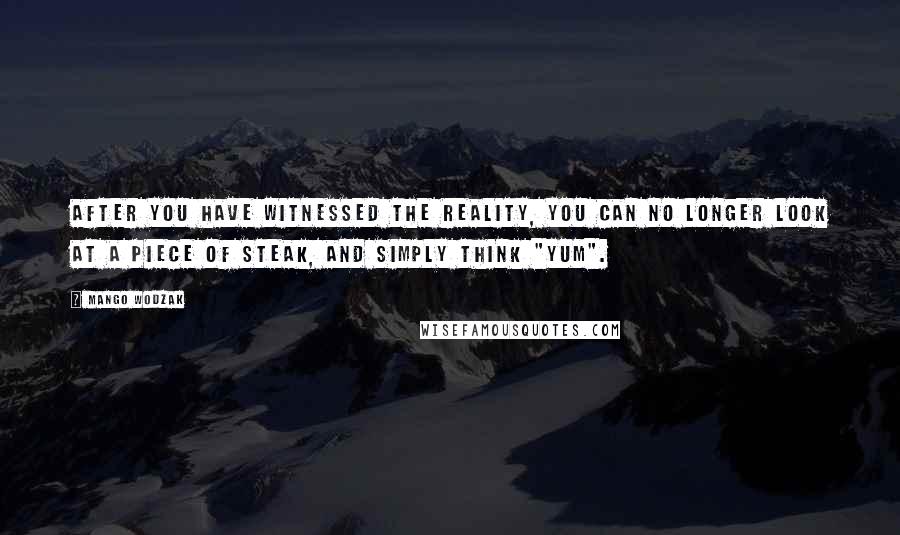 Mango Wodzak Quotes: After you have witnessed the reality, you can no longer look at a piece of steak, and simply think "yum".