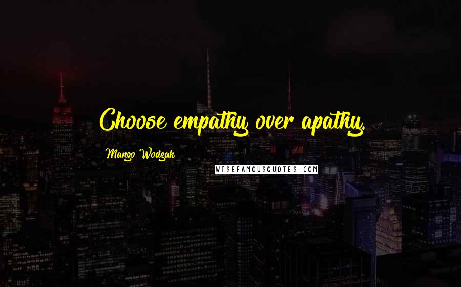 Mango Wodzak Quotes: Choose empathy over apathy.