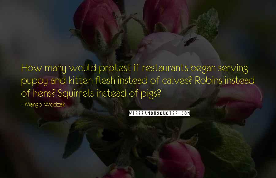 Mango Wodzak Quotes: How many would protest if restaurants began serving puppy and kitten flesh instead of calves? Robins instead of hens? Squirrels instead of pigs?