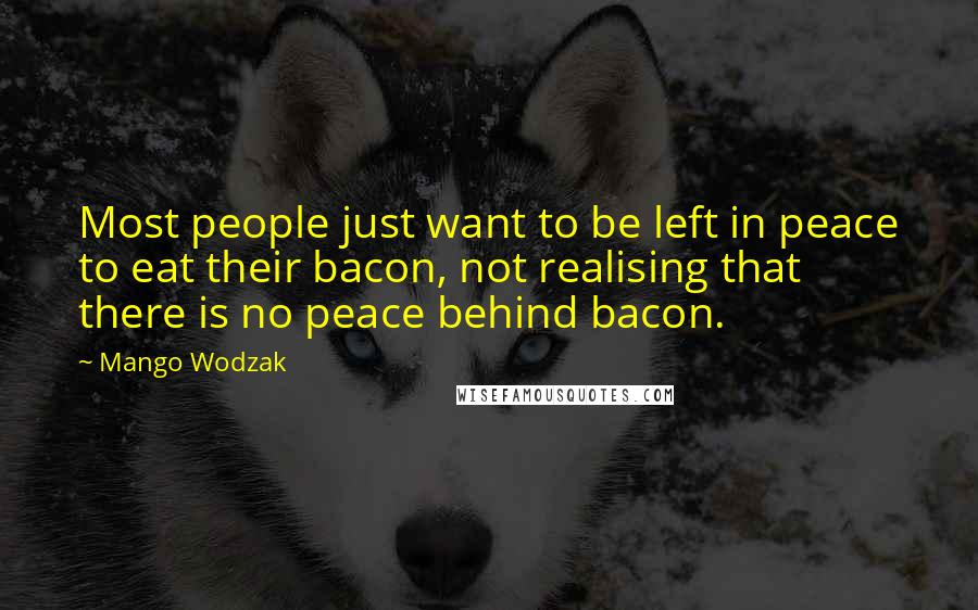 Mango Wodzak Quotes: Most people just want to be left in peace to eat their bacon, not realising that there is no peace behind bacon.