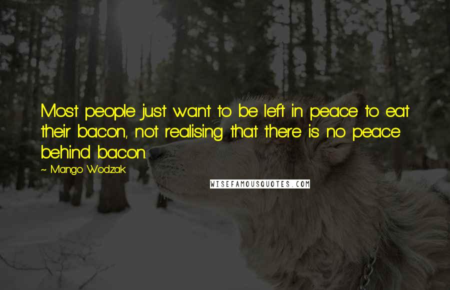 Mango Wodzak Quotes: Most people just want to be left in peace to eat their bacon, not realising that there is no peace behind bacon.