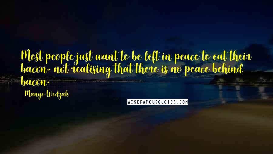 Mango Wodzak Quotes: Most people just want to be left in peace to eat their bacon, not realising that there is no peace behind bacon.