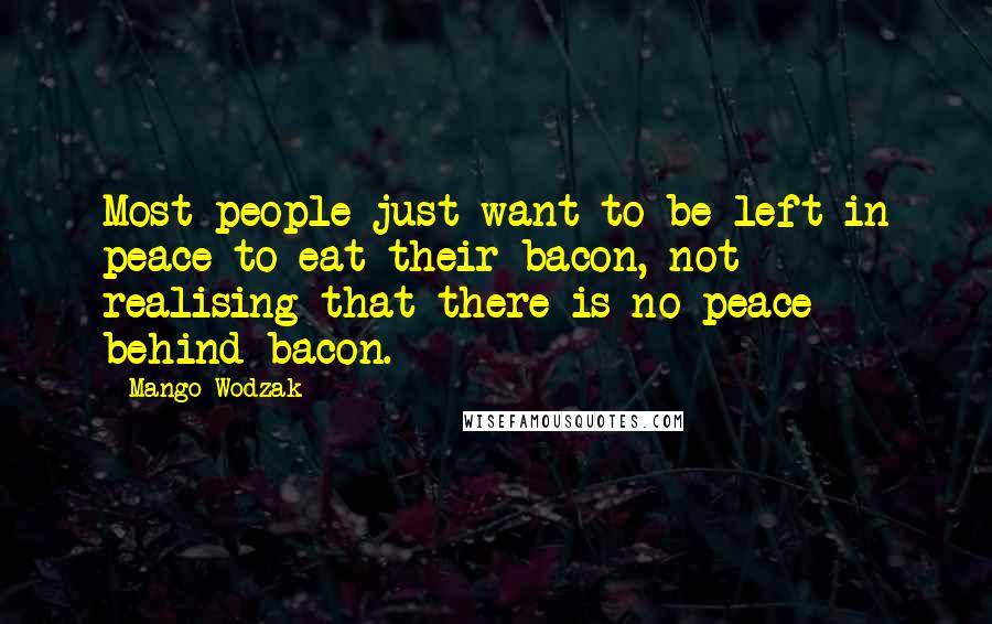 Mango Wodzak Quotes: Most people just want to be left in peace to eat their bacon, not realising that there is no peace behind bacon.