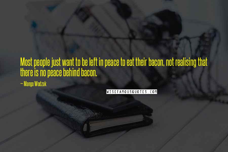 Mango Wodzak Quotes: Most people just want to be left in peace to eat their bacon, not realising that there is no peace behind bacon.