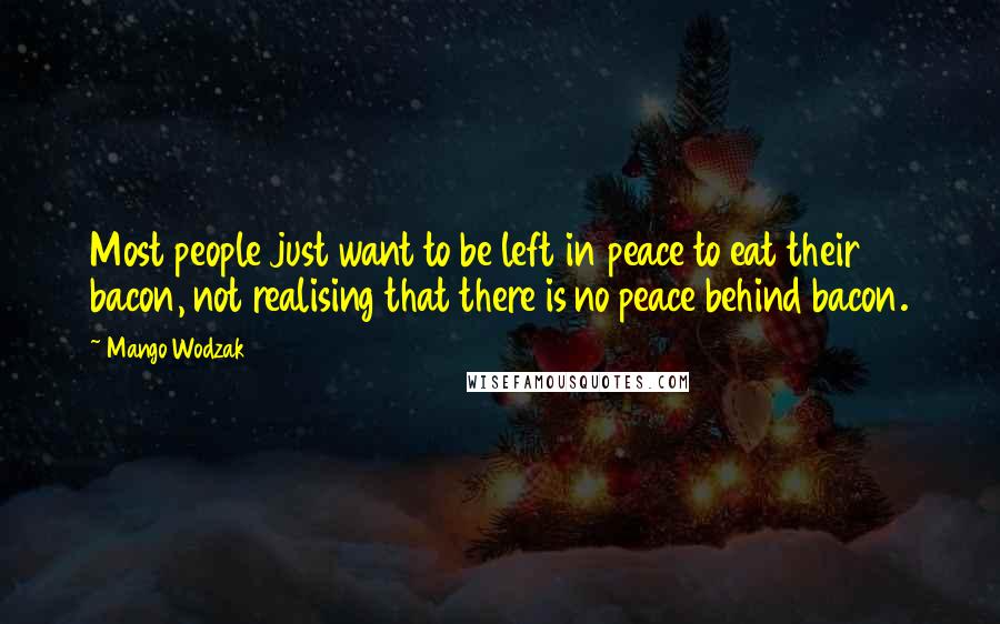 Mango Wodzak Quotes: Most people just want to be left in peace to eat their bacon, not realising that there is no peace behind bacon.