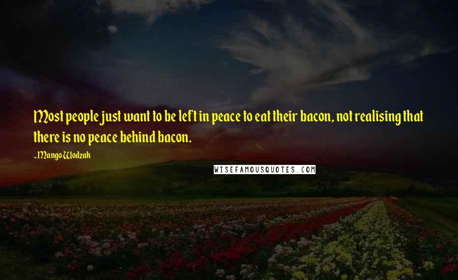 Mango Wodzak Quotes: Most people just want to be left in peace to eat their bacon, not realising that there is no peace behind bacon.