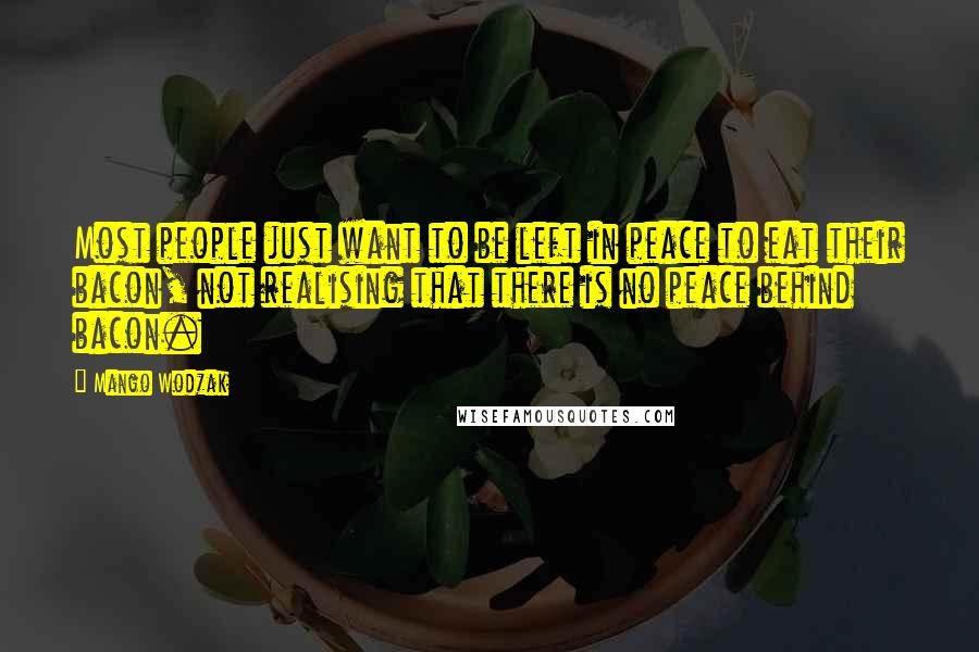 Mango Wodzak Quotes: Most people just want to be left in peace to eat their bacon, not realising that there is no peace behind bacon.