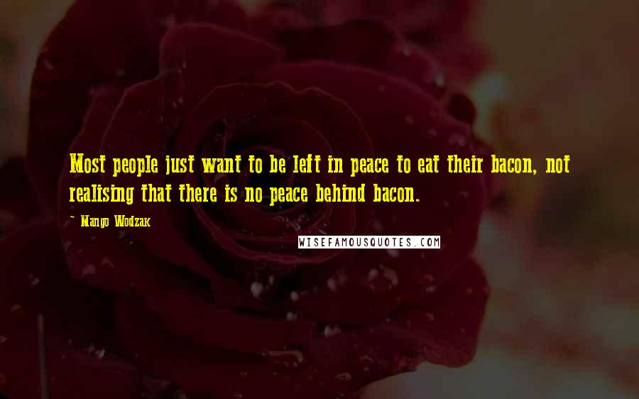 Mango Wodzak Quotes: Most people just want to be left in peace to eat their bacon, not realising that there is no peace behind bacon.