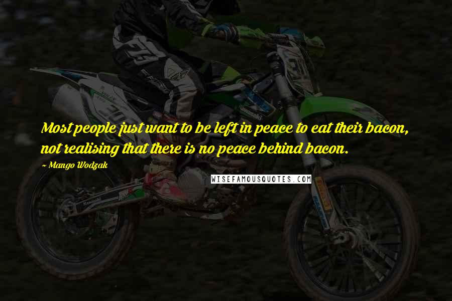 Mango Wodzak Quotes: Most people just want to be left in peace to eat their bacon, not realising that there is no peace behind bacon.