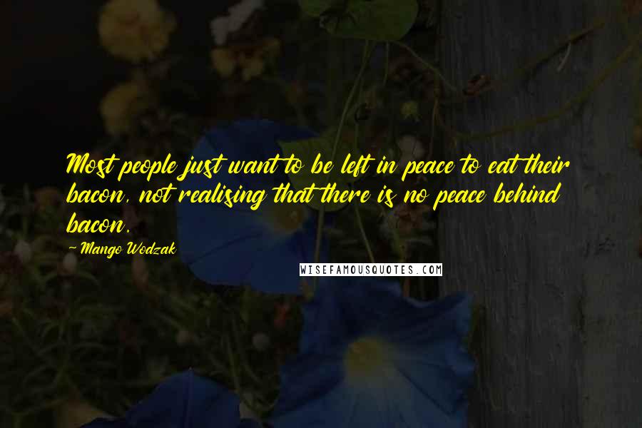 Mango Wodzak Quotes: Most people just want to be left in peace to eat their bacon, not realising that there is no peace behind bacon.