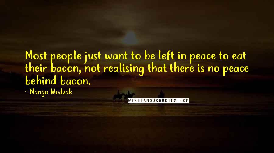 Mango Wodzak Quotes: Most people just want to be left in peace to eat their bacon, not realising that there is no peace behind bacon.