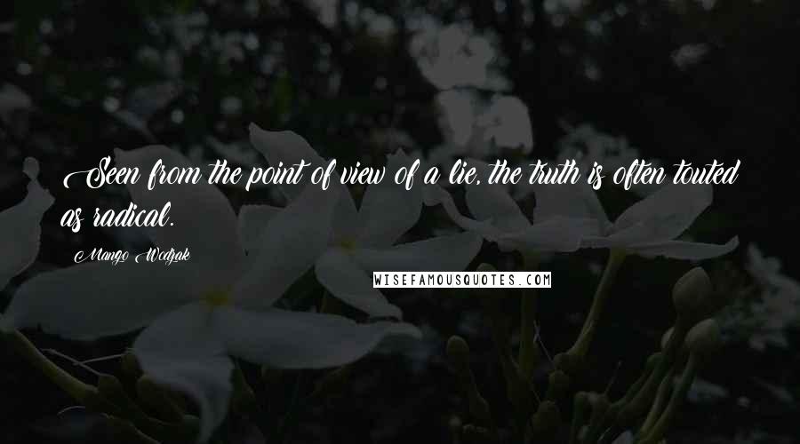 Mango Wodzak Quotes: Seen from the point of view of a lie, the truth is often touted as radical.