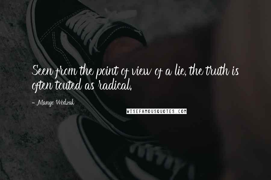 Mango Wodzak Quotes: Seen from the point of view of a lie, the truth is often touted as radical.