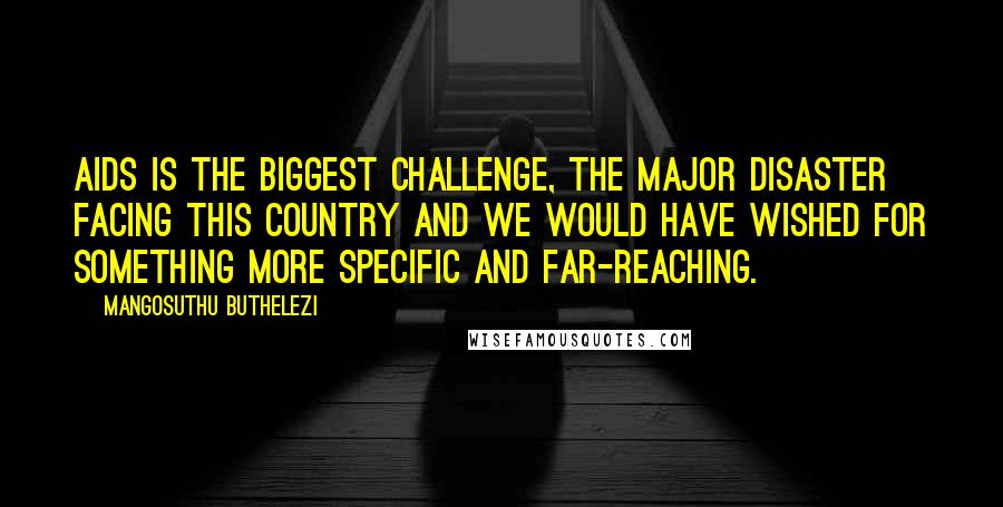 Mangosuthu Buthelezi Quotes: AIDS is the biggest challenge, the major disaster facing this country and we would have wished for something more specific and far-reaching.